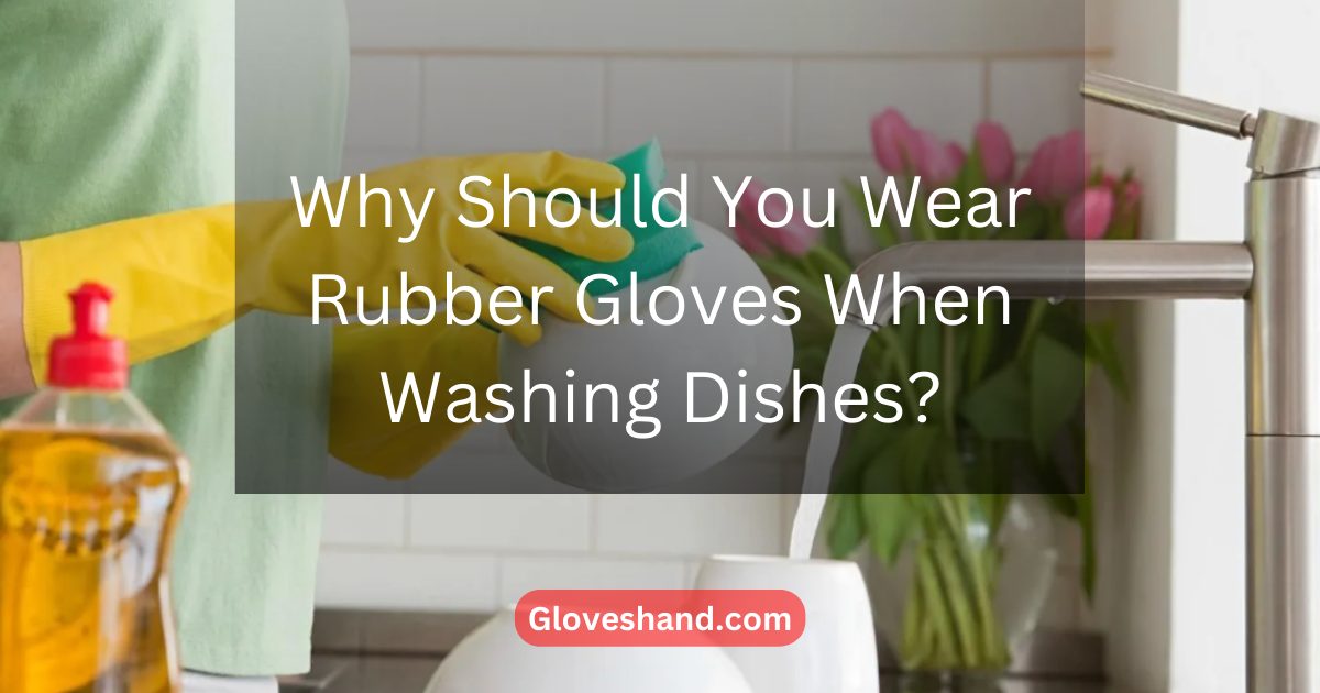 Why Should You Wear Rubber Gloves When Washing Dishes